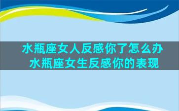 水瓶座女人反感你了怎么办 水瓶座女生反感你的表现